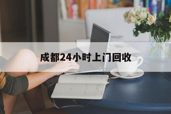 淮南最新成都24小时上门回收方法分析(最方便真实的淮南成都24小时上门回收废品电话方法)