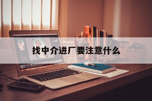 淮南最新找中介进厂要注意什么方法分析(最方便真实的淮南找中介进厂要注意什么问题方法)