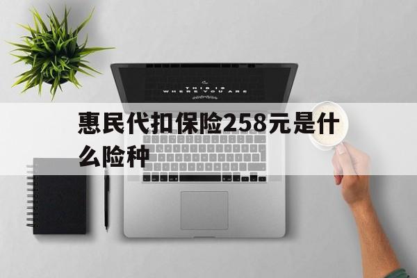 淮南最新惠民代扣保险258元是什么险种方法分析(最方便真实的淮南惠民保险是什么保险149元方法)